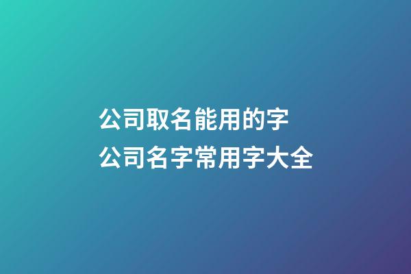 公司取名能用的字 公司名字常用字大全-第1張-公司起名-玄機派